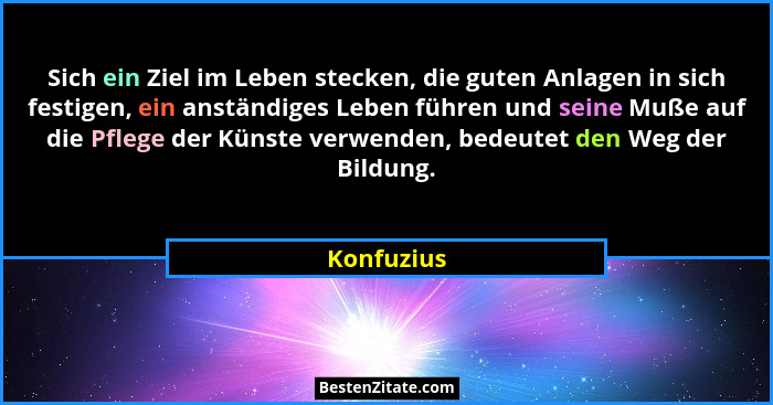 Sich ein Ziel im Leben stecken, die guten Anlagen in sich festigen, ein anständiges Leben führen und seine Muße auf die Pflege der Künste... - Konfuzius