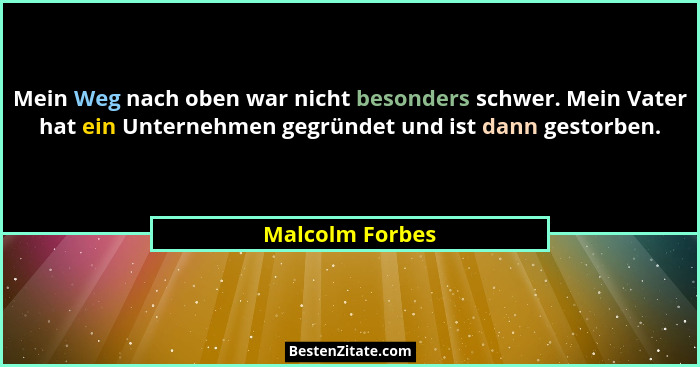 Mein Weg nach oben war nicht besonders schwer. Mein Vater hat ein Unternehmen gegründet und ist dann gestorben.... - Malcolm Forbes
