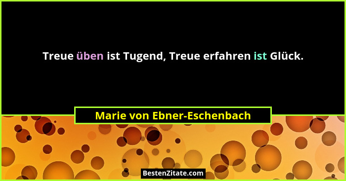 Treue üben ist Tugend, Treue erfahren ist Glück.... - Marie von Ebner-Eschenbach