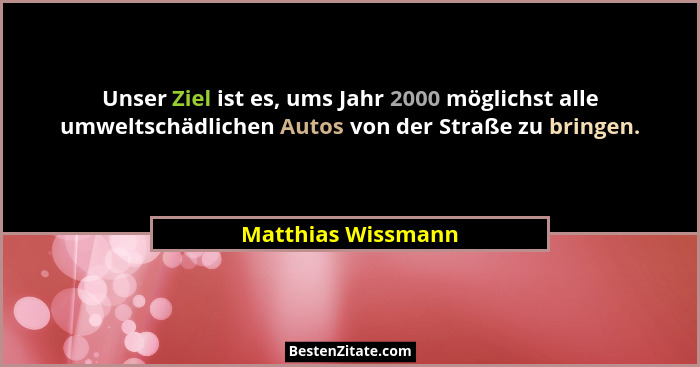 Unser Ziel ist es, ums Jahr 2000 möglichst alle umweltschädlichen Autos von der Straße zu bringen.... - Matthias Wissmann