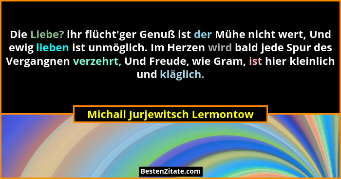 Die Liebe? ihr flücht'ger Genuß ist der Mühe nicht wert, Und ewig lieben ist unmöglich. Im Herzen wird bald jede S... - Michail Jurjewitsch Lermontow