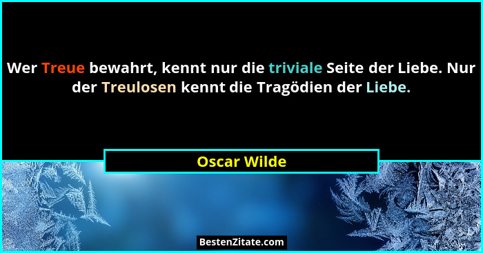 Wer Treue bewahrt, kennt nur die triviale Seite der Liebe. Nur der Treulosen kennt die Tragödien der Liebe.... - Oscar Wilde
