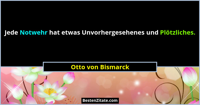 Jede Notwehr hat etwas Unvorhergesehenes und Plötzliches.... - Otto von Bismarck