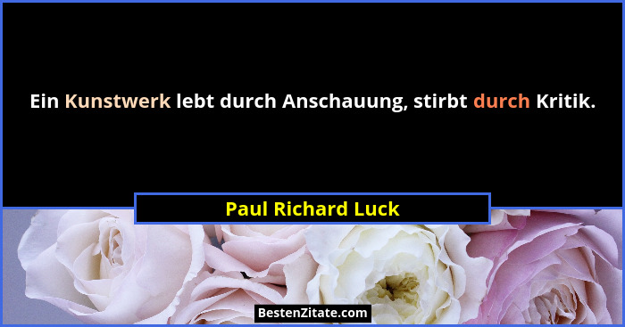 Ein Kunstwerk lebt durch Anschauung, stirbt durch Kritik.... - Paul Richard Luck