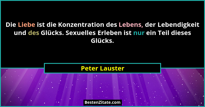 Die Liebe ist die Konzentration des Lebens, der Lebendigkeit und des Glücks. Sexuelles Erleben ist nur ein Teil dieses Glücks.... - Peter Lauster