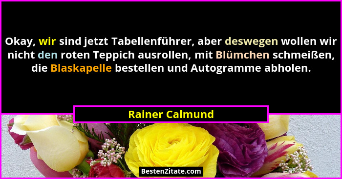 Okay, wir sind jetzt Tabellenführer, aber deswegen wollen wir nicht den roten Teppich ausrollen, mit Blümchen schmeißen, die Blaskape... - Rainer Calmund