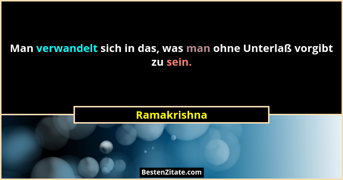 Man verwandelt sich in das, was man ohne Unterlaß vorgibt zu sein.... - Ramakrishna