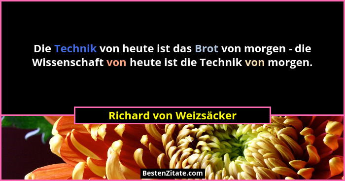 Die Technik von heute ist das Brot von morgen - die Wissenschaft von heute ist die Technik von morgen.... - Richard von Weizsäcker