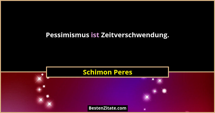 Pessimismus ist Zeitverschwendung.... - Schimon Peres
