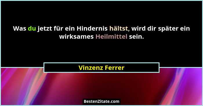 Was du jetzt für ein Hindernis hältst, wird dir später ein wirksames Heilmittel sein.... - Vinzenz Ferrer