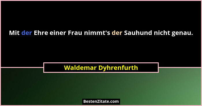 Mit der Ehre einer Frau nimmt's der Sauhund nicht genau.... - Waldemar Dyhrenfurth