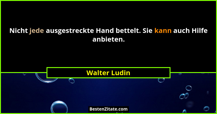 Nicht jede ausgestreckte Hand bettelt. Sie kann auch Hilfe anbieten.... - Walter Ludin