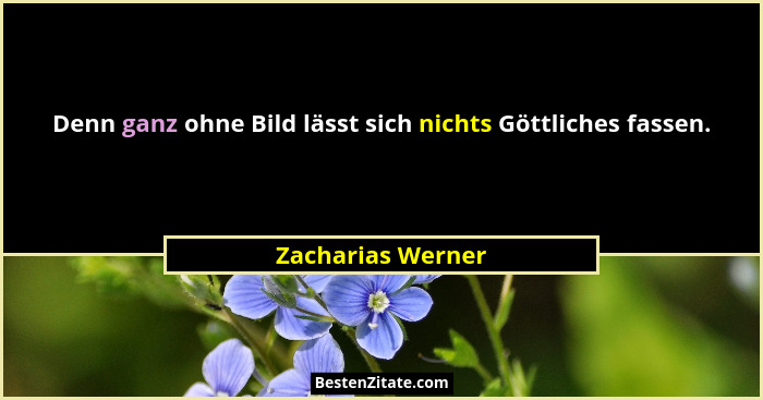 Denn ganz ohne Bild lässt sich nichts Göttliches fassen.... - Zacharias Werner