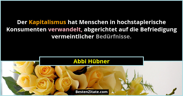 Der Kapitalismus hat Menschen in hochstaplerische Konsumenten verwandelt, abgerichtet auf die Befriedigung vermeintlicher Bedürfnisse.... - Abbi Hübner