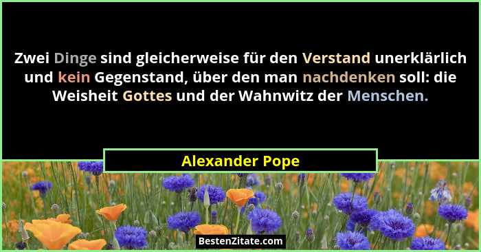 Zwei Dinge sind gleicherweise für den Verstand unerklärlich und kein Gegenstand, über den man nachdenken soll: die Weisheit Gottes un... - Alexander Pope