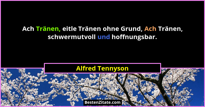 Ach Tränen, eitle Tränen ohne Grund, Ach Tränen, schwermutvoll und hoffnungsbar.... - Alfred Tennyson