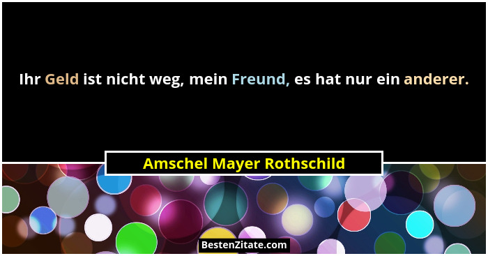 Ihr Geld ist nicht weg, mein Freund, es hat nur ein anderer.... - Amschel Mayer Rothschild