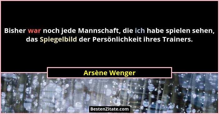 Bisher war noch jede Mannschaft, die ich habe spielen sehen, das Spiegelbild der Persönlichkeit ihres Trainers.... - Arsène Wenger