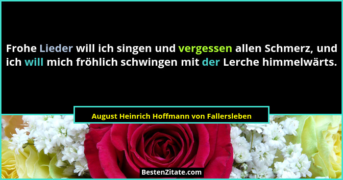 Frohe Lieder will ich singen und vergessen allen Schmerz, und ich will mich fröhlich schwingen mit der Ler... - August Heinrich Hoffmann von Fallersleben