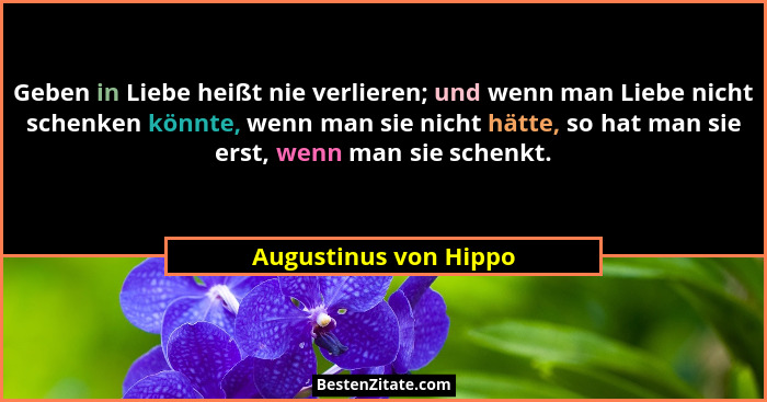 Geben in Liebe heißt nie verlieren; und wenn man Liebe nicht schenken könnte, wenn man sie nicht hätte, so hat man sie erst, we... - Augustinus von Hippo