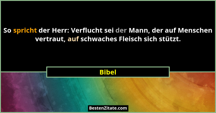 So spricht der Herr: Verflucht sei der Mann, der auf Menschen vertraut, auf schwaches Fleisch sich stützt.... - Bibel