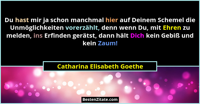 Du hast mir ja schon manchmal hier auf Deinem Schemel die Unmöglichkeiten vorerzählt, denn wenn Du, mit Ehren zu melden,... - Catharina Elisabeth Goethe