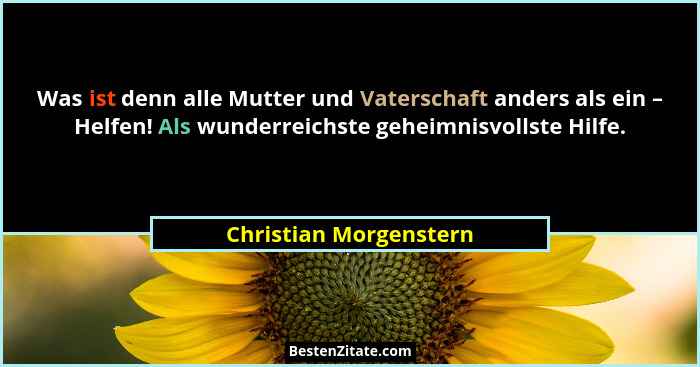 Was ist denn alle Mutter und Vaterschaft anders als ein – Helfen! Als wunderreichste geheimnisvollste Hilfe.... - Christian Morgenstern
