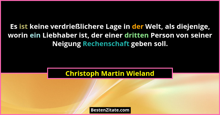 Es ist keine verdrießlichere Lage in der Welt, als diejenige, worin ein Liebhaber ist, der einer dritten Person von seiner... - Christoph Martin Wieland