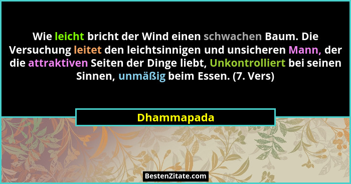 Wie leicht bricht der Wind einen schwachen Baum. Die Versuchung leitet den leichtsinnigen und unsicheren Mann, der die attraktiven Seiten... - Dhammapada