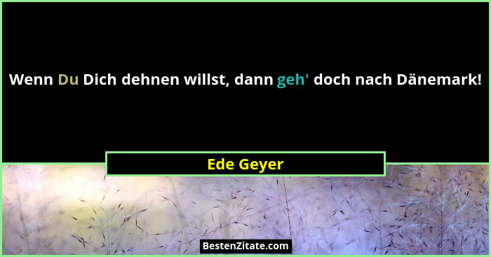Wenn Du Dich dehnen willst, dann geh' doch nach Dänemark!... - Ede Geyer