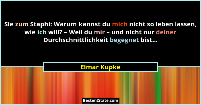 Sie zum Staphi: Warum kannst du mich nicht so leben lassen, wie ich will? – Weil du mir – und nicht nur deiner Durchschnittlichkeit bege... - Elmar Kupke