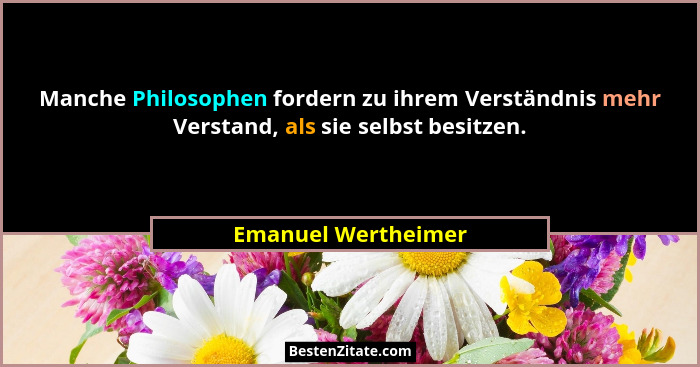 Manche Philosophen fordern zu ihrem Verständnis mehr Verstand, als sie selbst besitzen.... - Emanuel Wertheimer