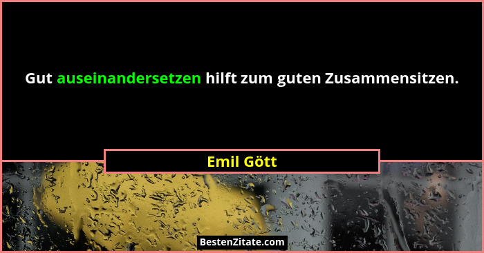 Gut auseinandersetzen hilft zum guten Zusammensitzen.... - Emil Gött