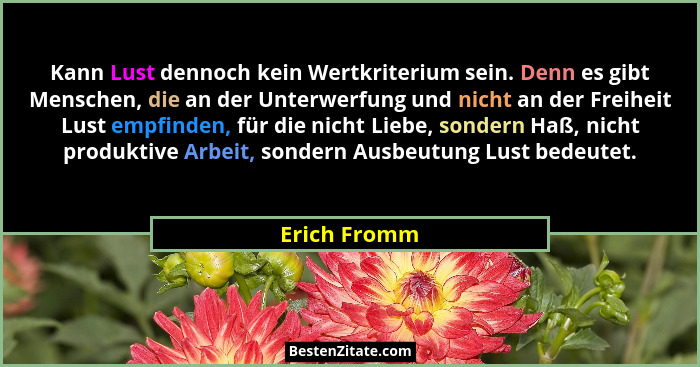 Kann Lust dennoch kein Wertkriterium sein. Denn es gibt Menschen, die an der Unterwerfung und nicht an der Freiheit Lust empfinden, für... - Erich Fromm