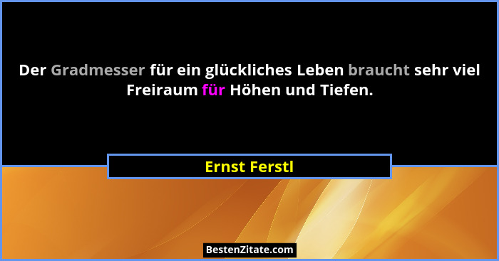 Der Gradmesser für ein glückliches Leben braucht sehr viel Freiraum für Höhen und Tiefen.... - Ernst Ferstl