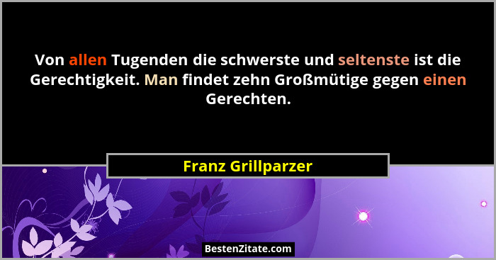 Von allen Tugenden die schwerste und seltenste ist die Gerechtigkeit. Man findet zehn Großmütige gegen einen Gerechten.... - Franz Grillparzer
