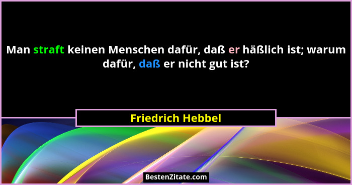 Man straft keinen Menschen dafür, daß er häßlich ist; warum dafür, daß er nicht gut ist?... - Friedrich Hebbel