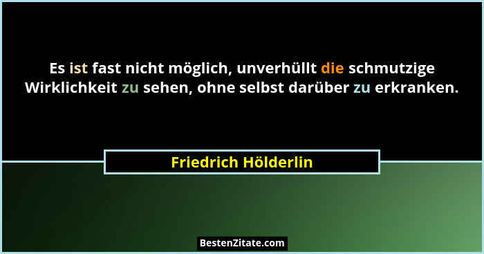 Es ist fast nicht möglich, unverhüllt die schmutzige Wirklichkeit zu sehen, ohne selbst darüber zu erkranken.... - Friedrich Hölderlin