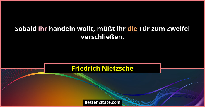 Sobald ihr handeln wollt, müßt ihr die Tür zum Zweifel verschließen.... - Friedrich Nietzsche