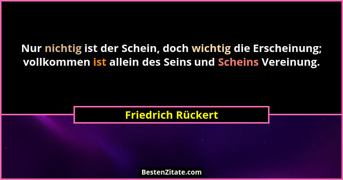 Nur nichtig ist der Schein, doch wichtig die Erscheinung; vollkommen ist allein des Seins und Scheins Vereinung.... - Friedrich Rückert
