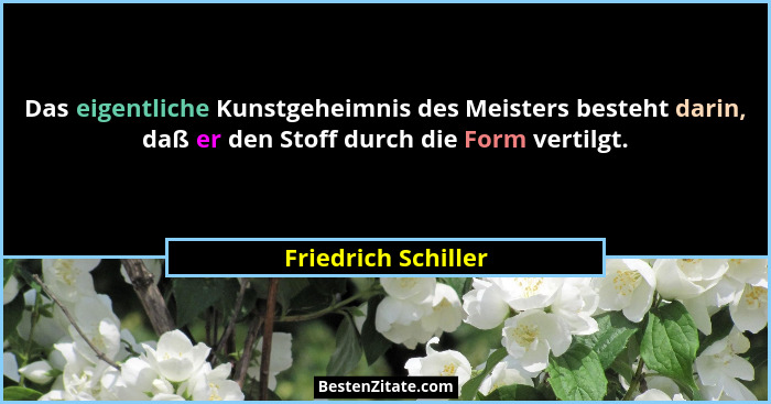 Das eigentliche Kunstgeheimnis des Meisters besteht darin, daß er den Stoff durch die Form vertilgt.... - Friedrich Schiller
