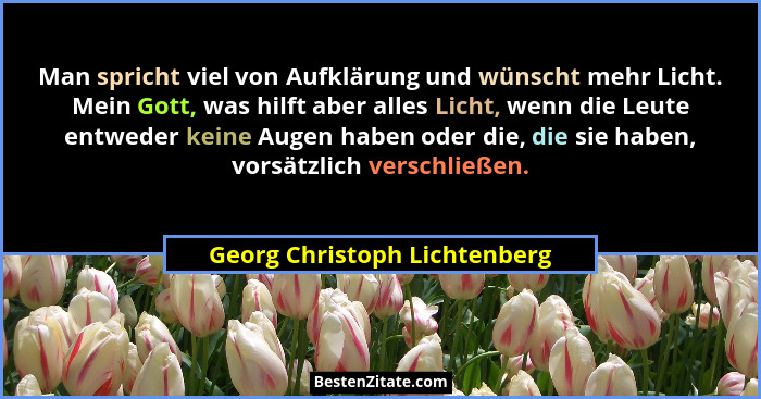 Man spricht viel von Aufklärung und wünscht mehr Licht. Mein Gott, was hilft aber alles Licht, wenn die Leute entweder k... - Georg Christoph Lichtenberg