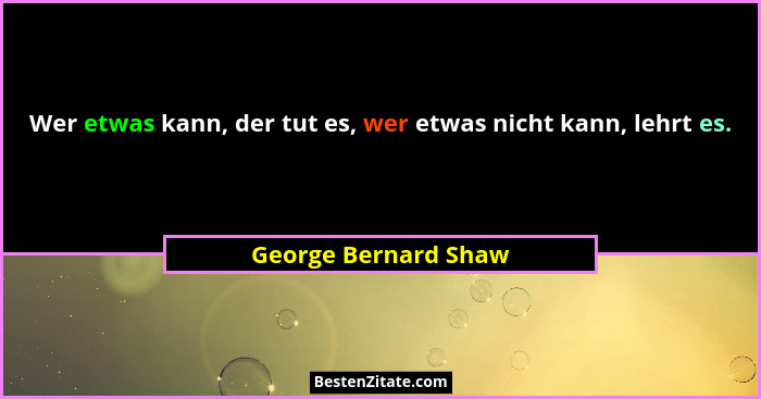 Wer etwas kann, der tut es, wer etwas nicht kann, lehrt es.... - George Bernard Shaw