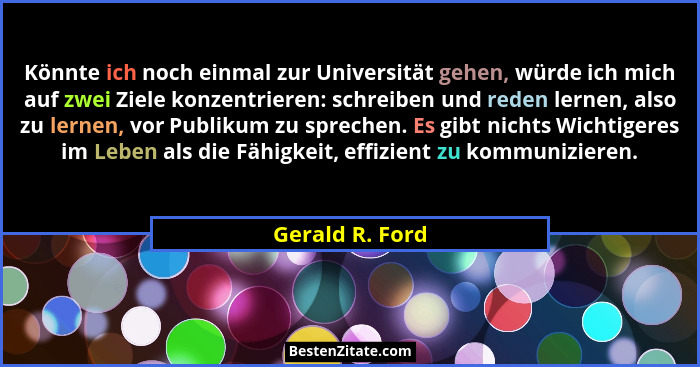 Könnte ich noch einmal zur Universität gehen, würde ich mich auf zwei Ziele konzentrieren: schreiben und reden lernen, also zu lernen... - Gerald R. Ford