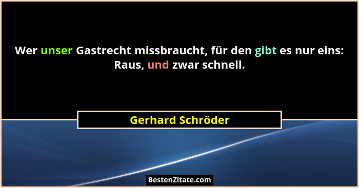 Wer unser Gastrecht missbraucht, für den gibt es nur eins: Raus, und zwar schnell.... - Gerhard Schröder