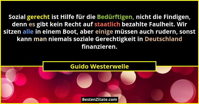 Sozial gerecht ist Hilfe für die Bedürftigen, nicht die Findigen, denn es gibt kein Recht auf staatlich bezahlte Faulheit. Wir sit... - Guido Westerwelle