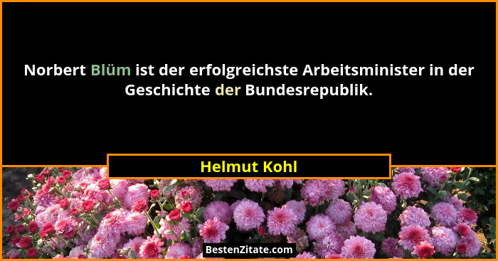 Norbert Blüm ist der erfolgreichste Arbeitsminister in der Geschichte der Bundesrepublik.... - Helmut Kohl