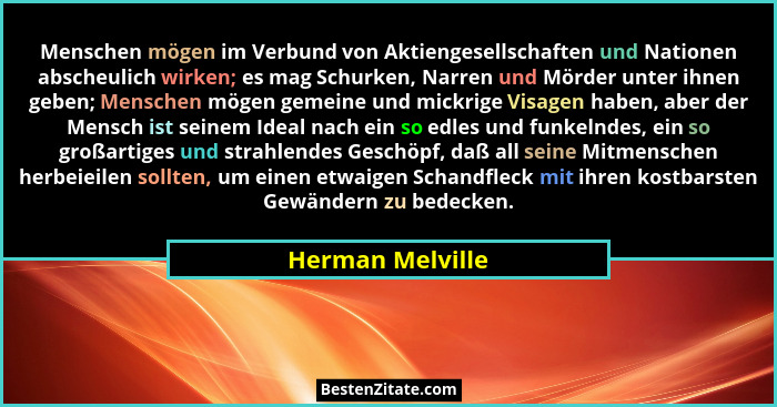 Menschen mögen im Verbund von Aktiengesellschaften und Nationen abscheulich wirken; es mag Schurken, Narren und Mörder unter ihnen g... - Herman Melville