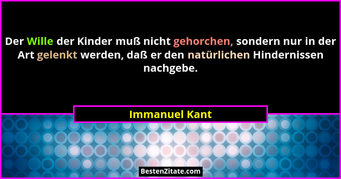 Der Wille der Kinder muß nicht gehorchen, sondern nur in der Art gelenkt werden, daß er den natürlichen Hindernissen nachgebe.... - Immanuel Kant