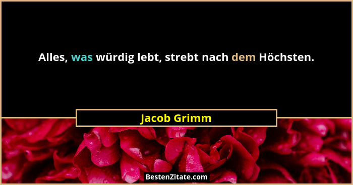 Alles, was würdig lebt, strebt nach dem Höchsten.... - Jacob Grimm
